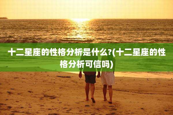 十二星座的性格分析是什么?(十二星座的性格分析可信吗)