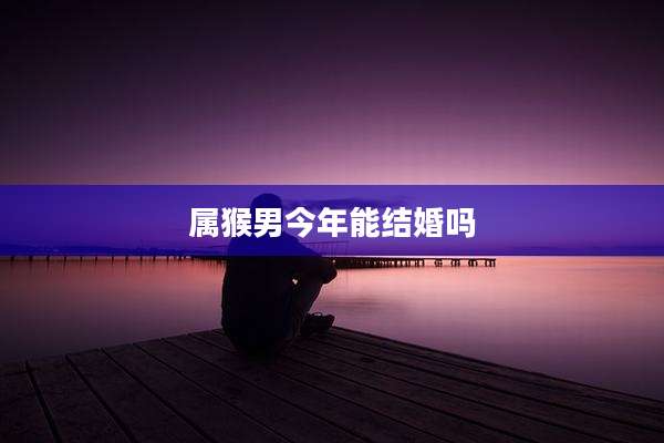 属猴男今年能结婚吗