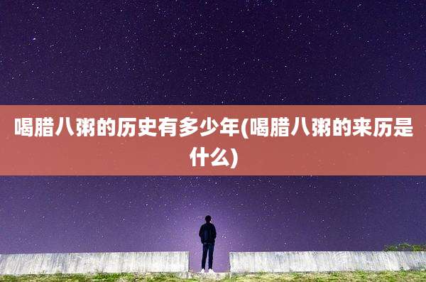 喝腊八粥的历史有多少年(喝腊八粥的来历是什么)