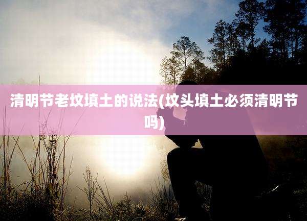 清明节老坟填土的说法(坟头填土必须清明节吗)