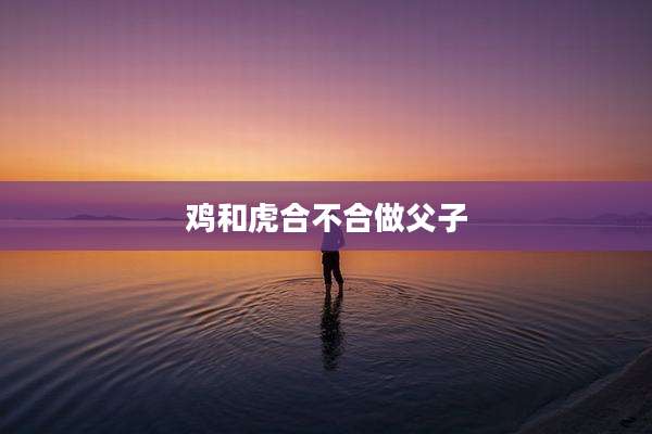 鸡和虎合不合做父子
