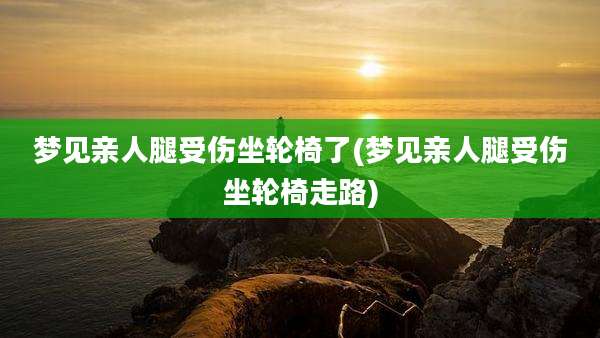 梦见亲人腿受伤坐轮椅了(梦见亲人腿受伤坐轮椅走路)