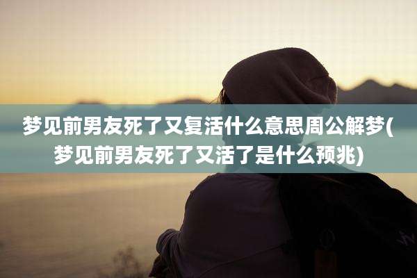 梦见前男友死了又复活什么意思周公解梦(梦见前男友死了又活了是什么预兆)