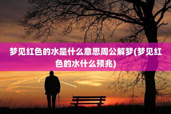 梦见红色的水是什么意思周公解梦(梦见红色的水什么预兆)