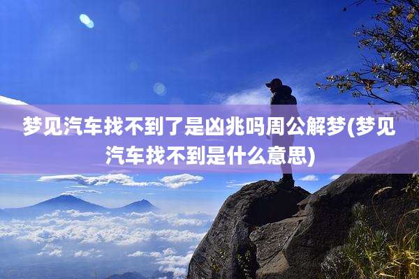 梦见汽车找不到了是凶兆吗周公解梦(梦见汽车找不到是什么意思)
