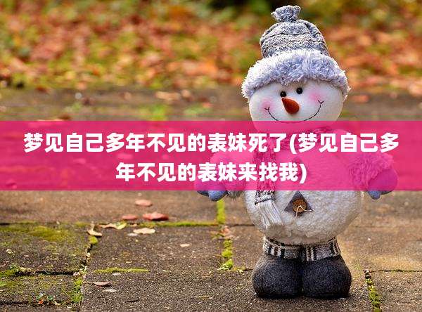 梦见自己多年不见的表妹死了(梦见自己多年不见的表妹来找我)