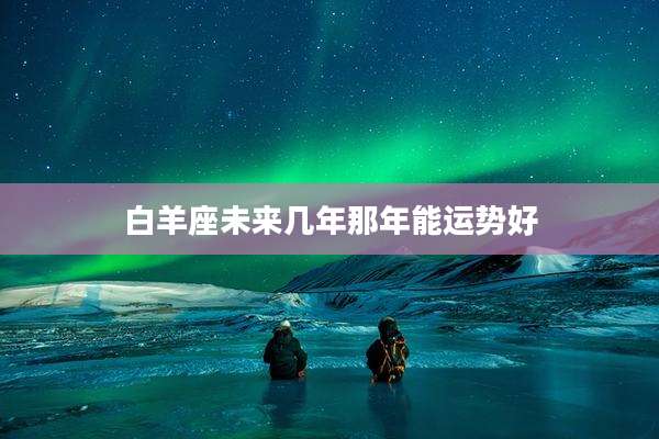 白羊座未来几年那年能运势好