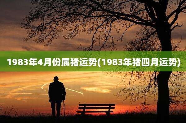 1983年4月份属猪运势(1983年猪四月运势)
