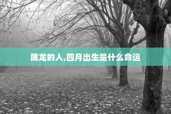 属龙的人,四月出生是什么命运