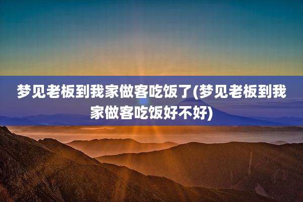 梦见老板到我家做客吃饭了(梦见老板到我家做客吃饭好不好)