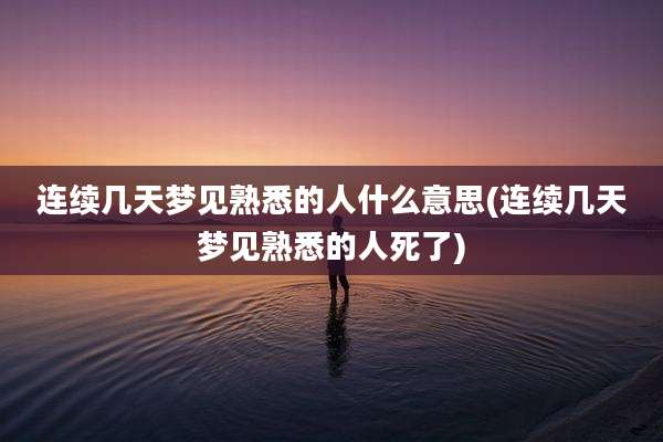 连续几天梦见熟悉的人什么意思(连续几天梦见熟悉的人死了)