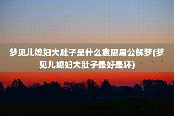 梦见儿媳妇大肚子是什么意思周公解梦(梦见儿媳妇大肚子是好是坏)
