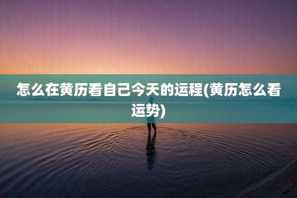 怎么在黄历看自己今天的运程(黄历怎么看运势)