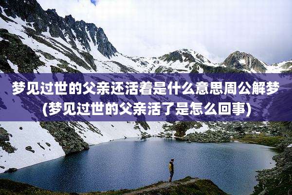 梦见过世的父亲还活着是什么意思周公解梦(梦见过世的父亲活了是怎么回事)