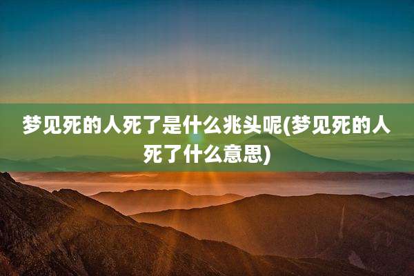 梦见死的人死了是什么兆头呢(梦见死的人死了什么意思)