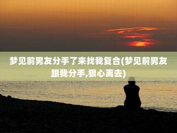 梦见前男友分手了来找我复合(梦见前男友跟我分手,狠心离去)
