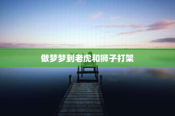 做梦梦到老虎和狮子打架