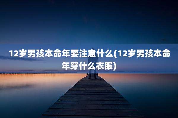 12岁男孩本命年要注意什么(12岁男孩本命年穿什么衣服)