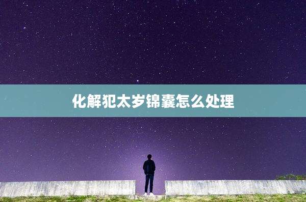化解犯太岁锦囊怎么处理