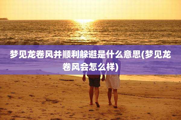 梦见龙卷风并顺利躲避是什么意思(梦见龙卷风会怎么样)