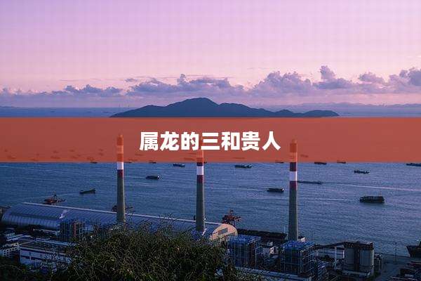 属龙的三和贵人