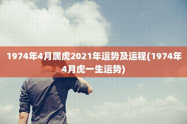 1974年4月属虎2021年运势及运程(1974年4月虎一生运势)