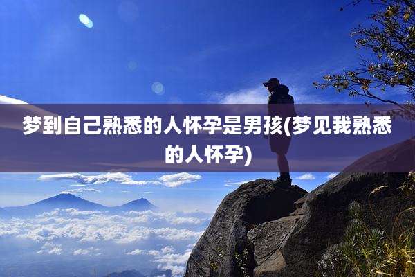 梦到自己熟悉的人怀孕是男孩(梦见我熟悉的人怀孕)