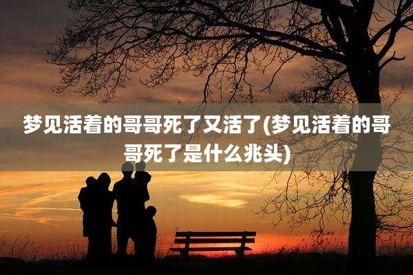 梦见活着的哥哥死了又活了(梦见活着的哥哥死了是什么兆头)