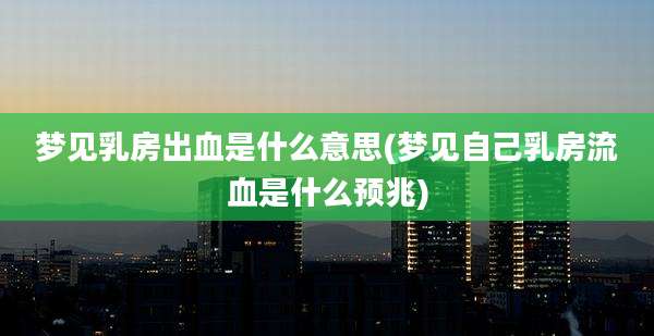 梦见乳房出血是什么意思(梦见自己乳房流血是什么预兆)
