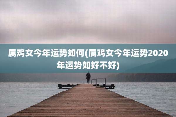 属鸡女今年运势如何(属鸡女今年运势2020年运势如好不好)