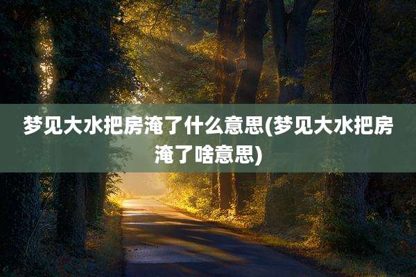 梦见大水把房淹了什么意思(梦见大水把房淹了啥意思)