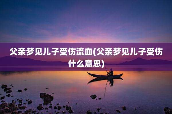 父亲梦见儿子受伤流血(父亲梦见儿子受伤什么意思)