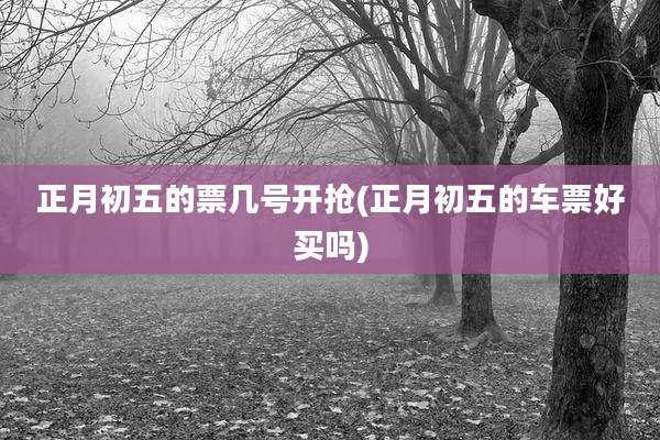 正月初五的票几号开抢(正月初五的车票好买吗)