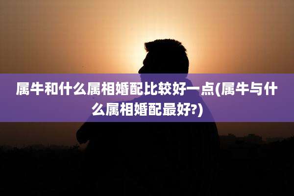 属牛和什么属相婚配比较好一点(属牛与什么属相婚配最好?)