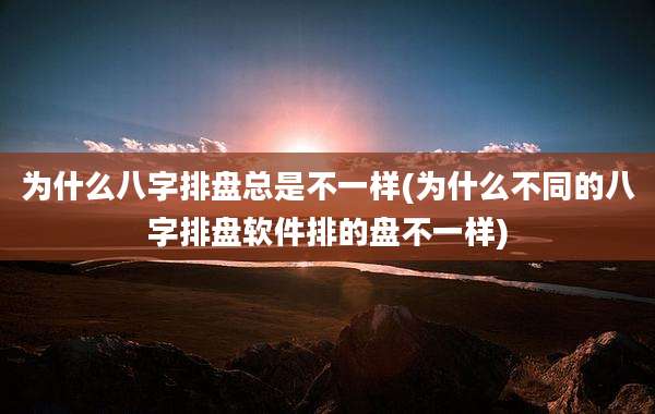 为什么八字排盘总是不一样(为什么不同的八字排盘软件排的盘不一样)