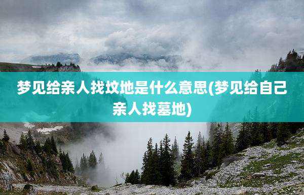 梦见给亲人找坟地是什么意思(梦见给自己亲人找墓地)