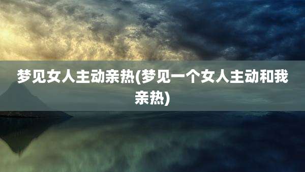 梦见女人主动亲热(梦见一个女人主动和我亲热)