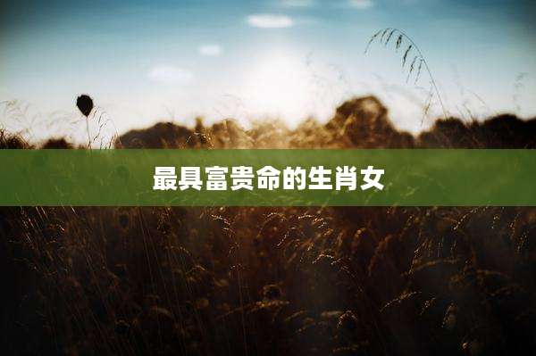 最具富贵命的生肖女