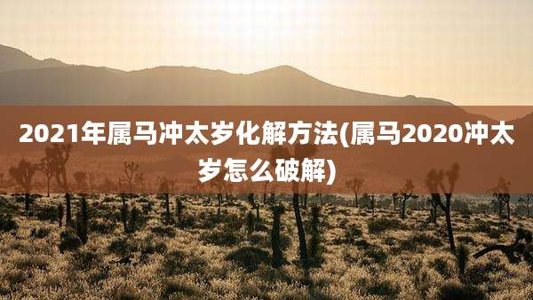2021年属马冲太岁化解方法(属马2020冲太岁怎么破解)