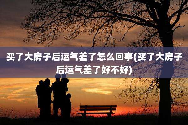 买了大房子后运气差了怎么回事(买了大房子后运气差了好不好)