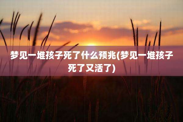 梦见一堆孩子死了什么预兆(梦见一堆孩子死了又活了)