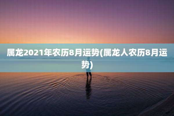 属龙2021年农历8月运势(属龙人农历8月运势)