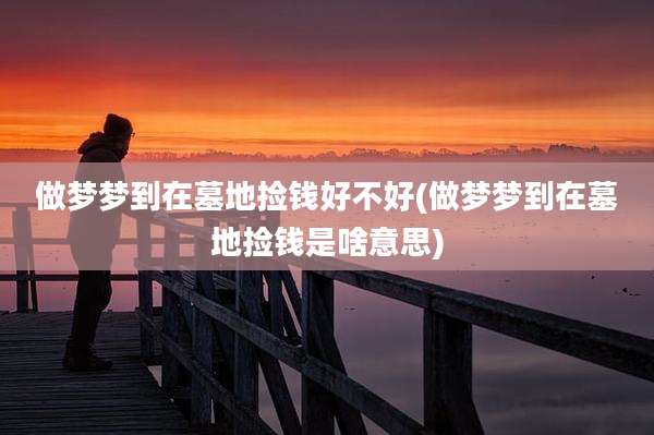 做梦梦到在墓地捡钱好不好(做梦梦到在墓地捡钱是啥意思)