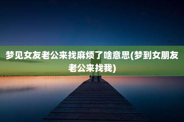 梦见女友老公来找麻烦了啥意思(梦到女朋友老公来找我)