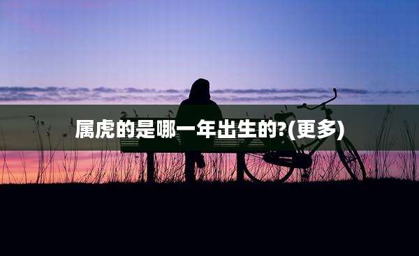 属虎的是哪一年出生的?(更多)