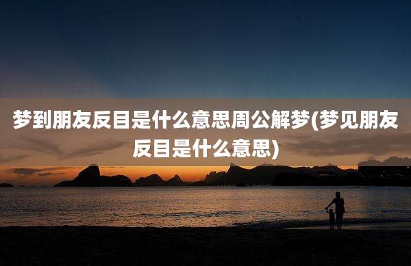 梦到朋友反目是什么意思周公解梦(梦见朋友反目是什么意思)