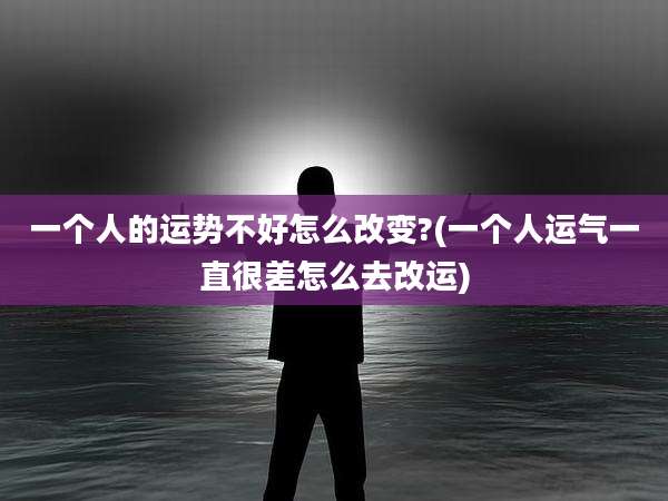 一个人的运势不好怎么改变?(一个人运气一直很差怎么去改运)