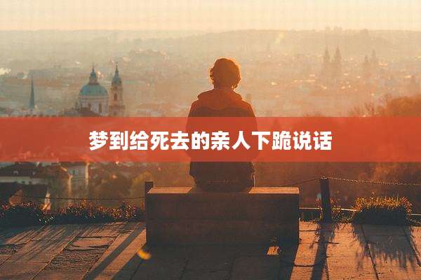 梦到给死去的亲人下跪说话
