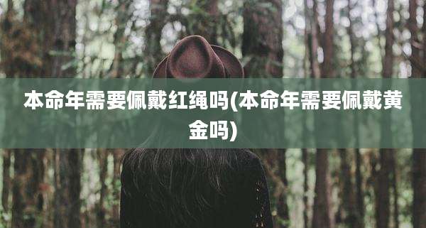 本命年需要佩戴红绳吗(本命年需要佩戴黄金吗)