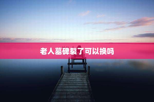 老人墓碑裂了可以换吗